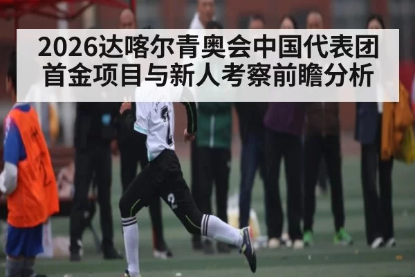 2026达喀尔青奥会中国代表团首金项目与新人考察前瞻分析